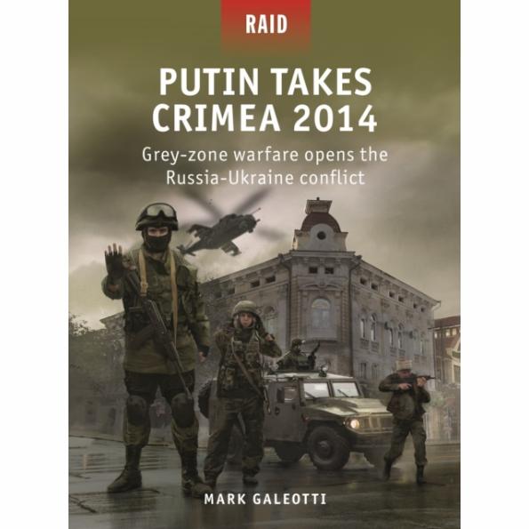 BKR59 Raid – Putin Takes Crimea 2014: Grey-zone warfare opens the Russia-Ukraine conflict by Mark Galeotti